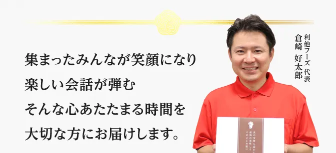 集まったみんなが笑顔になり楽しい会話が弾むそんな心あたたまる時間を大切な方へお届けします。